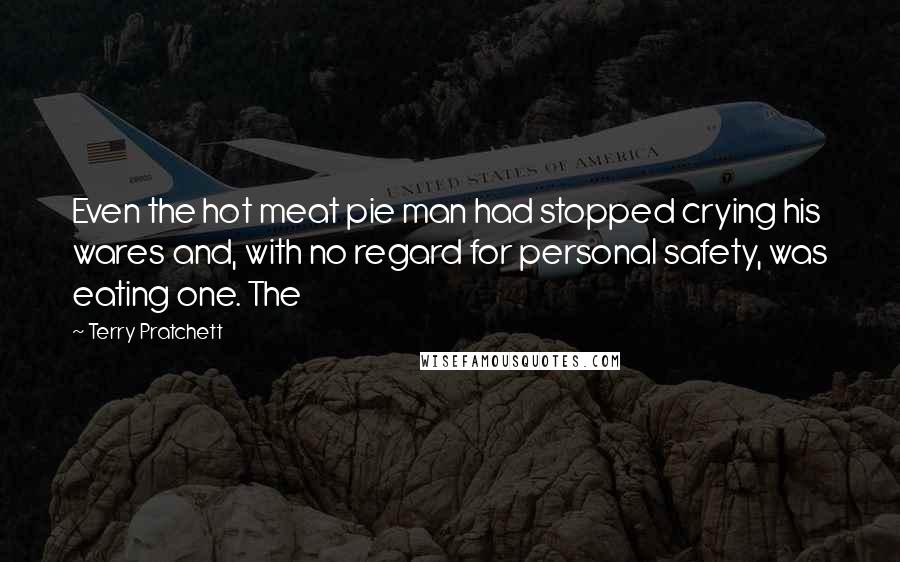 Terry Pratchett Quotes: Even the hot meat pie man had stopped crying his wares and, with no regard for personal safety, was eating one. The