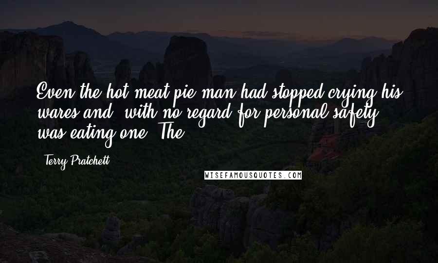 Terry Pratchett Quotes: Even the hot meat pie man had stopped crying his wares and, with no regard for personal safety, was eating one. The