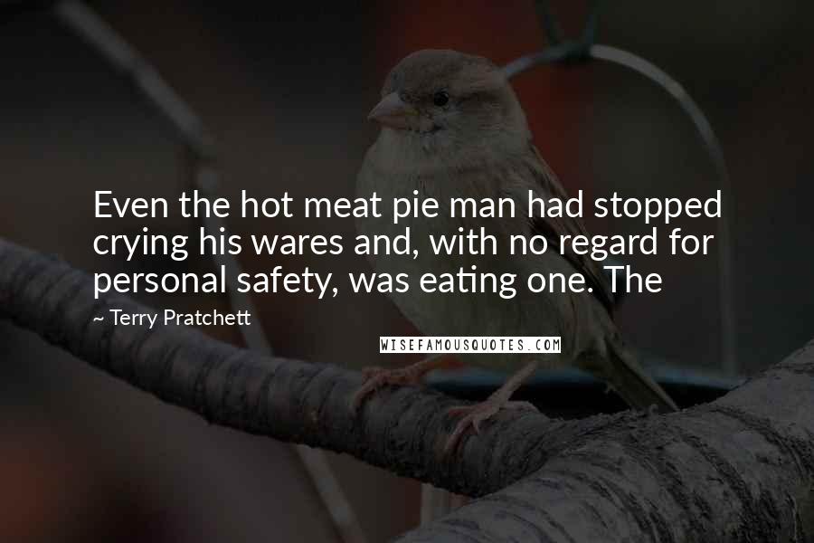 Terry Pratchett Quotes: Even the hot meat pie man had stopped crying his wares and, with no regard for personal safety, was eating one. The