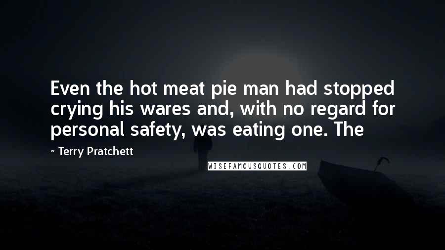 Terry Pratchett Quotes: Even the hot meat pie man had stopped crying his wares and, with no regard for personal safety, was eating one. The