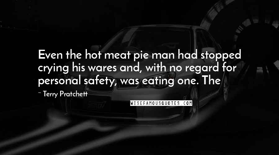 Terry Pratchett Quotes: Even the hot meat pie man had stopped crying his wares and, with no regard for personal safety, was eating one. The