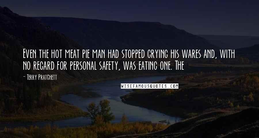 Terry Pratchett Quotes: Even the hot meat pie man had stopped crying his wares and, with no regard for personal safety, was eating one. The