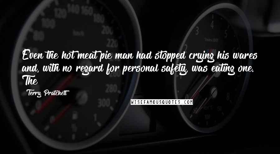 Terry Pratchett Quotes: Even the hot meat pie man had stopped crying his wares and, with no regard for personal safety, was eating one. The