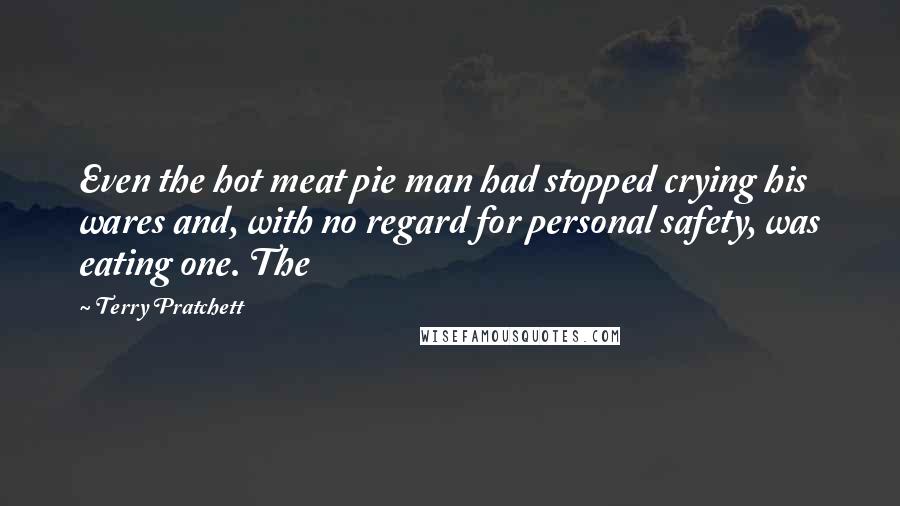 Terry Pratchett Quotes: Even the hot meat pie man had stopped crying his wares and, with no regard for personal safety, was eating one. The