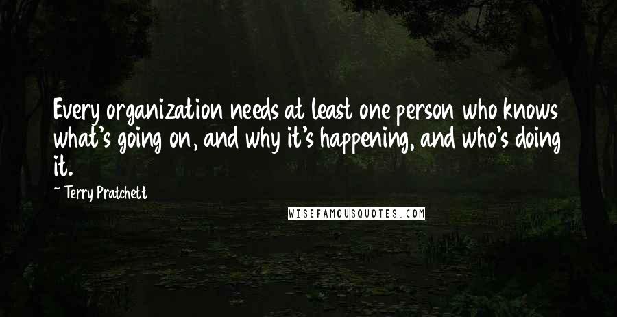 Terry Pratchett Quotes: Every organization needs at least one person who knows what's going on, and why it's happening, and who's doing it.