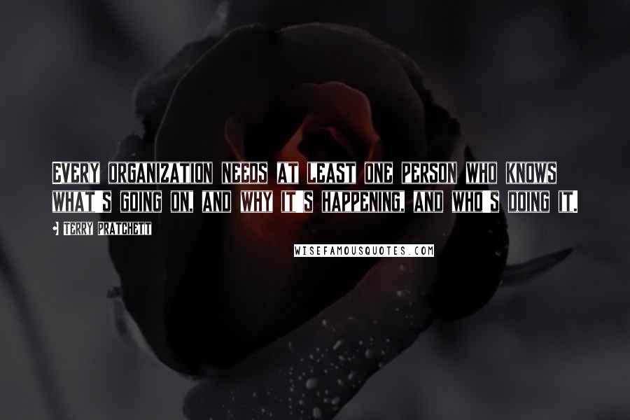 Terry Pratchett Quotes: Every organization needs at least one person who knows what's going on, and why it's happening, and who's doing it.