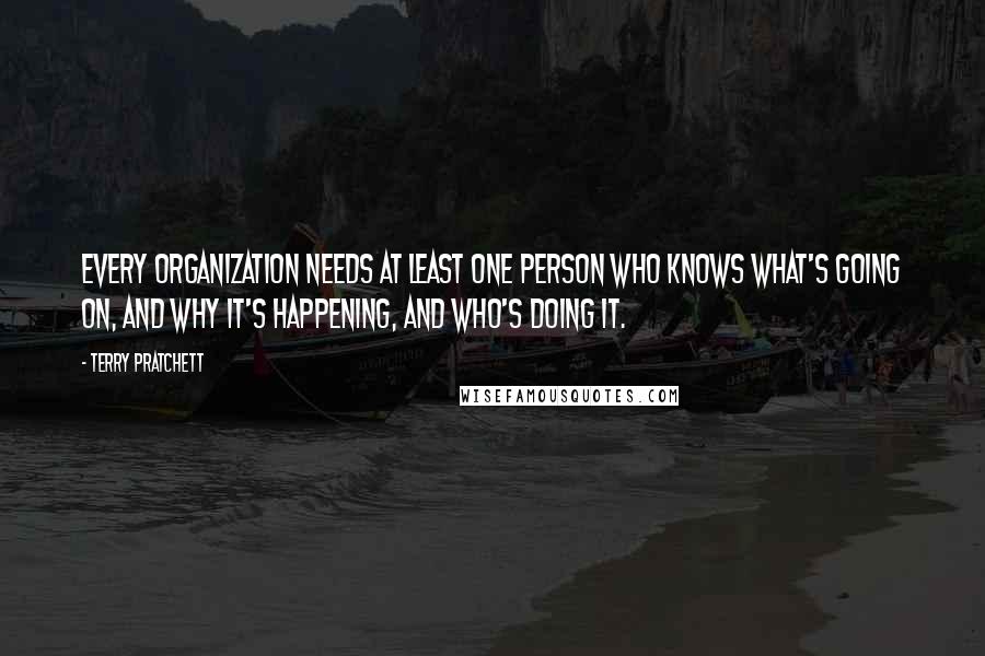 Terry Pratchett Quotes: Every organization needs at least one person who knows what's going on, and why it's happening, and who's doing it.