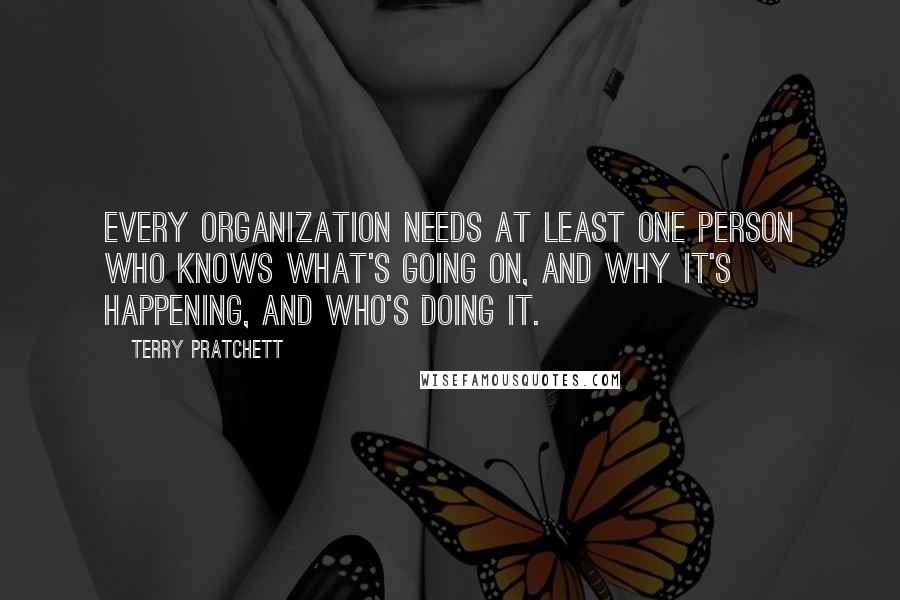 Terry Pratchett Quotes: Every organization needs at least one person who knows what's going on, and why it's happening, and who's doing it.