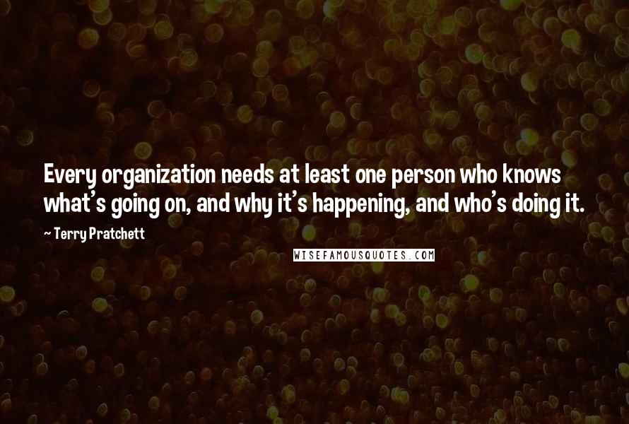 Terry Pratchett Quotes: Every organization needs at least one person who knows what's going on, and why it's happening, and who's doing it.