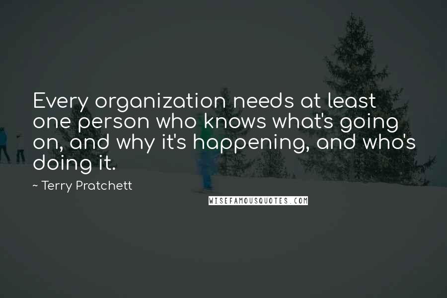 Terry Pratchett Quotes: Every organization needs at least one person who knows what's going on, and why it's happening, and who's doing it.