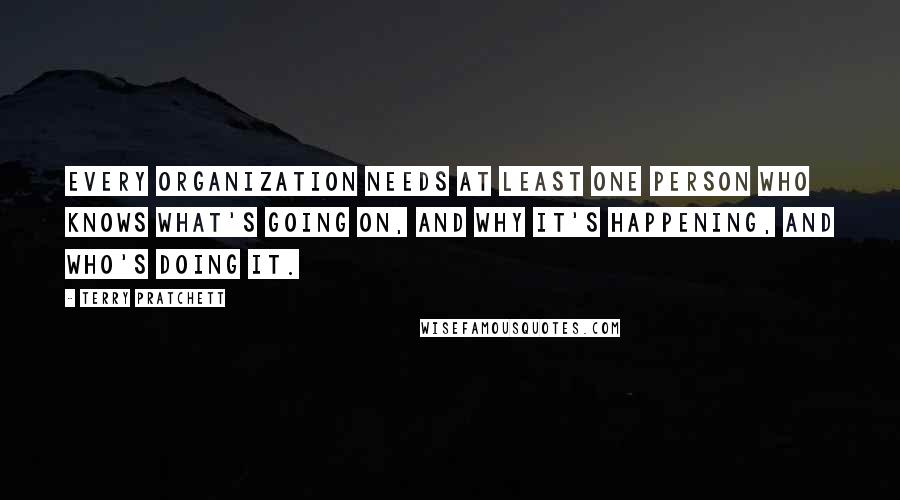 Terry Pratchett Quotes: Every organization needs at least one person who knows what's going on, and why it's happening, and who's doing it.