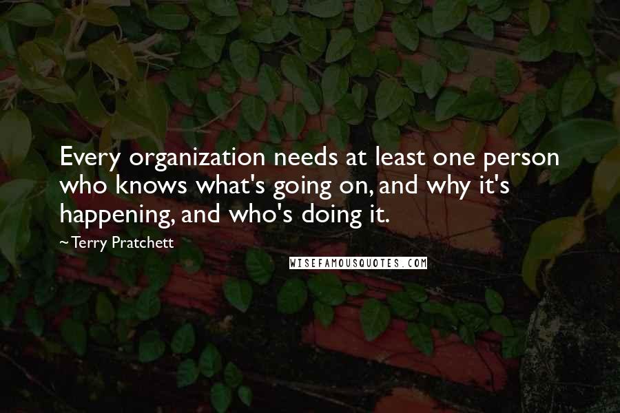 Terry Pratchett Quotes: Every organization needs at least one person who knows what's going on, and why it's happening, and who's doing it.