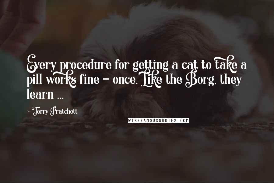 Terry Pratchett Quotes: Every procedure for getting a cat to take a pill works fine - once. Like the Borg, they learn ...