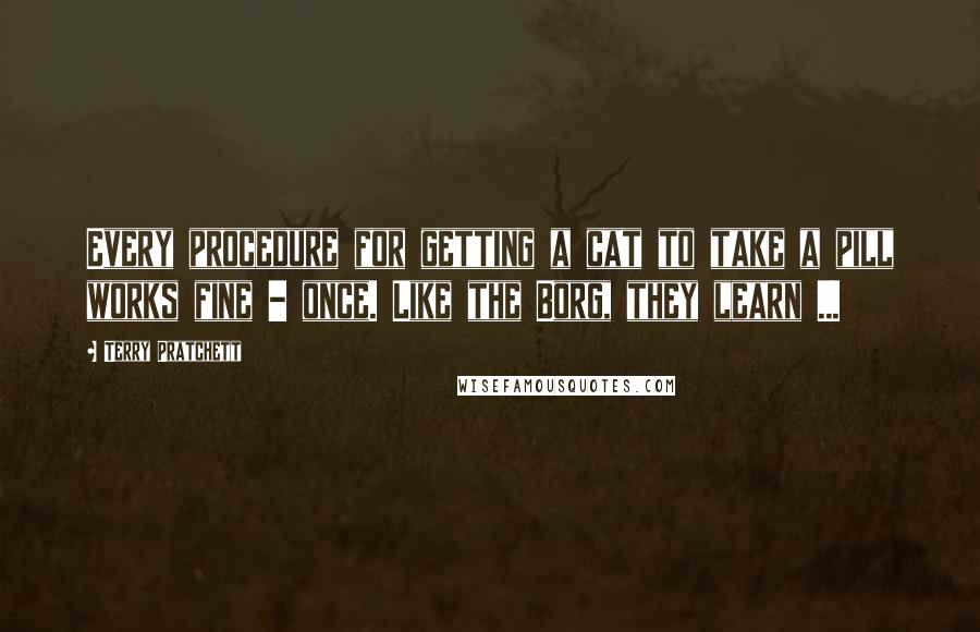 Terry Pratchett Quotes: Every procedure for getting a cat to take a pill works fine - once. Like the Borg, they learn ...