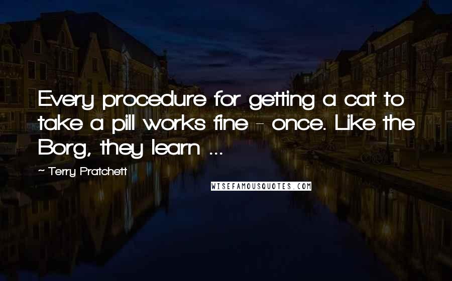 Terry Pratchett Quotes: Every procedure for getting a cat to take a pill works fine - once. Like the Borg, they learn ...