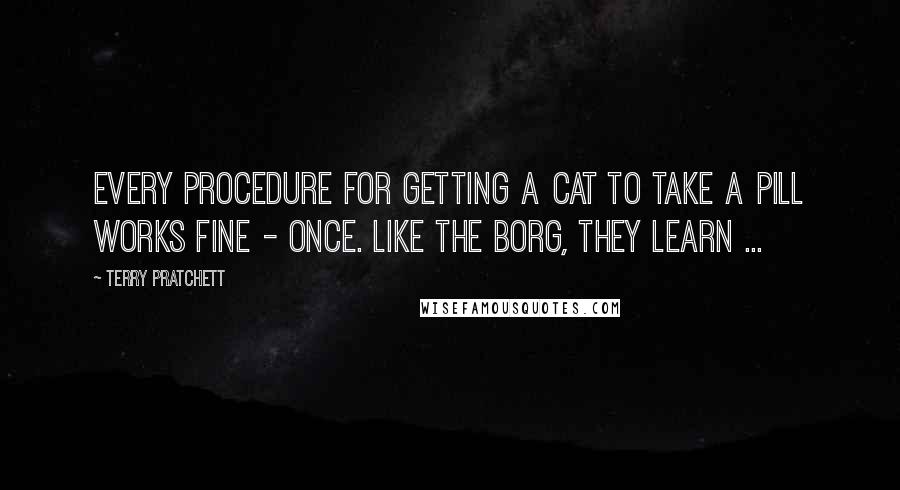 Terry Pratchett Quotes: Every procedure for getting a cat to take a pill works fine - once. Like the Borg, they learn ...