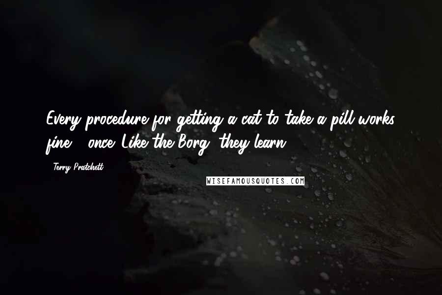 Terry Pratchett Quotes: Every procedure for getting a cat to take a pill works fine - once. Like the Borg, they learn ...