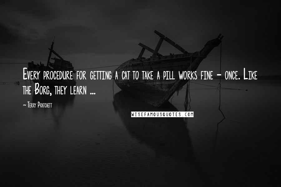 Terry Pratchett Quotes: Every procedure for getting a cat to take a pill works fine - once. Like the Borg, they learn ...