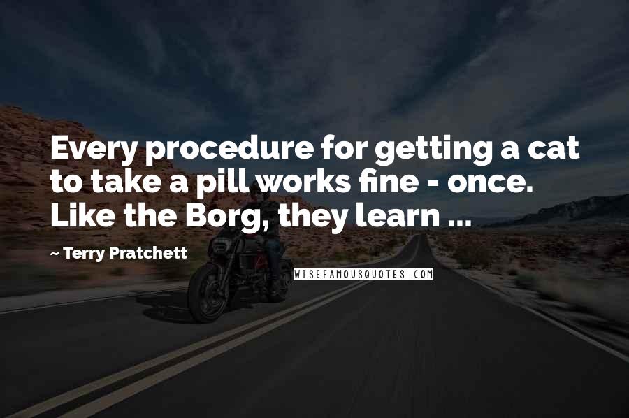 Terry Pratchett Quotes: Every procedure for getting a cat to take a pill works fine - once. Like the Borg, they learn ...