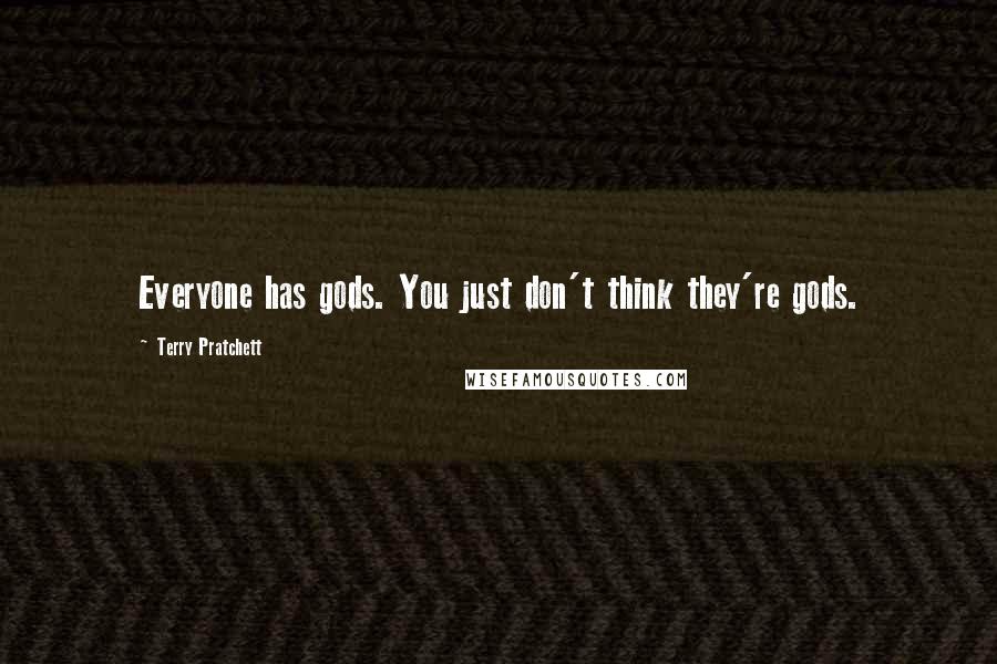 Terry Pratchett Quotes: Everyone has gods. You just don't think they're gods.