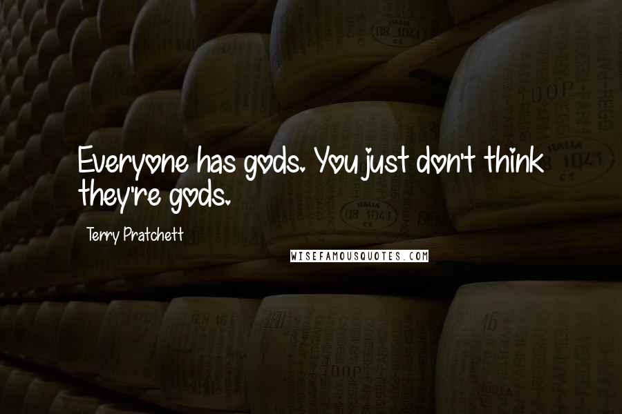 Terry Pratchett Quotes: Everyone has gods. You just don't think they're gods.