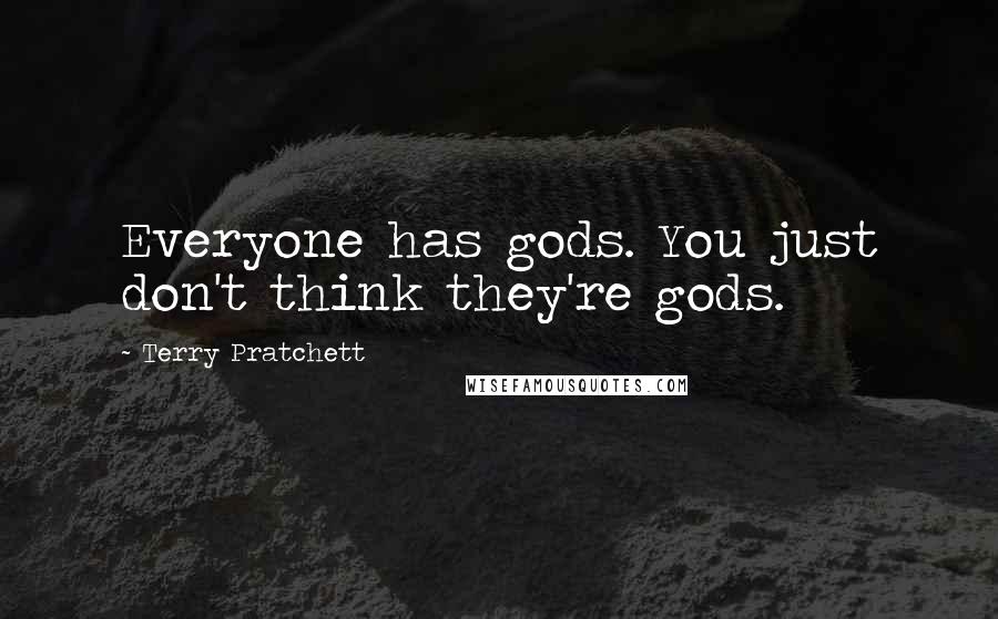 Terry Pratchett Quotes: Everyone has gods. You just don't think they're gods.