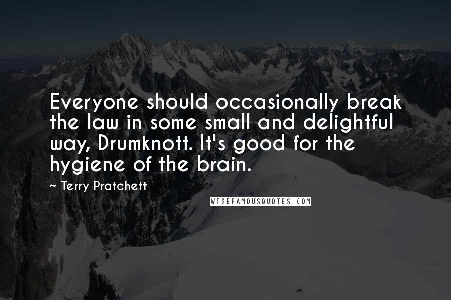 Terry Pratchett Quotes: Everyone should occasionally break the law in some small and delightful way, Drumknott. It's good for the hygiene of the brain.