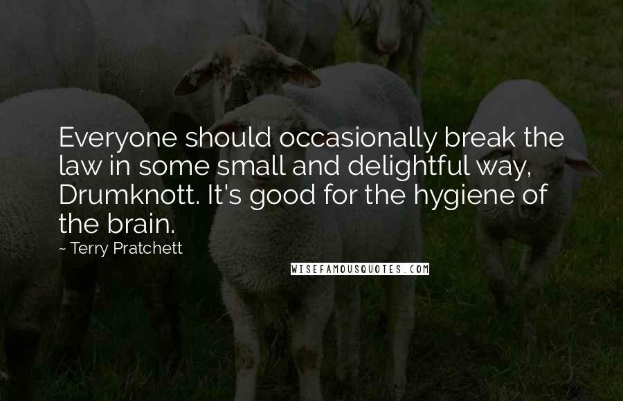 Terry Pratchett Quotes: Everyone should occasionally break the law in some small and delightful way, Drumknott. It's good for the hygiene of the brain.