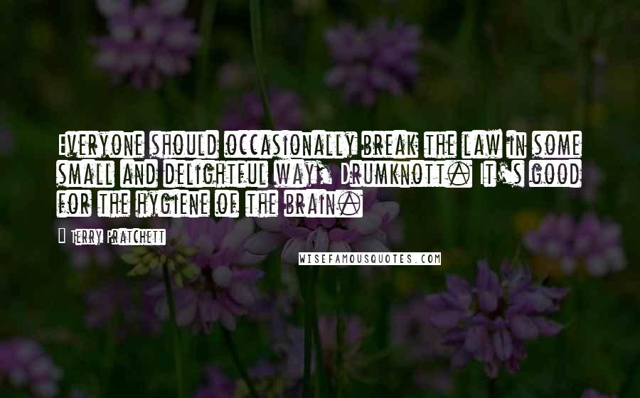 Terry Pratchett Quotes: Everyone should occasionally break the law in some small and delightful way, Drumknott. It's good for the hygiene of the brain.