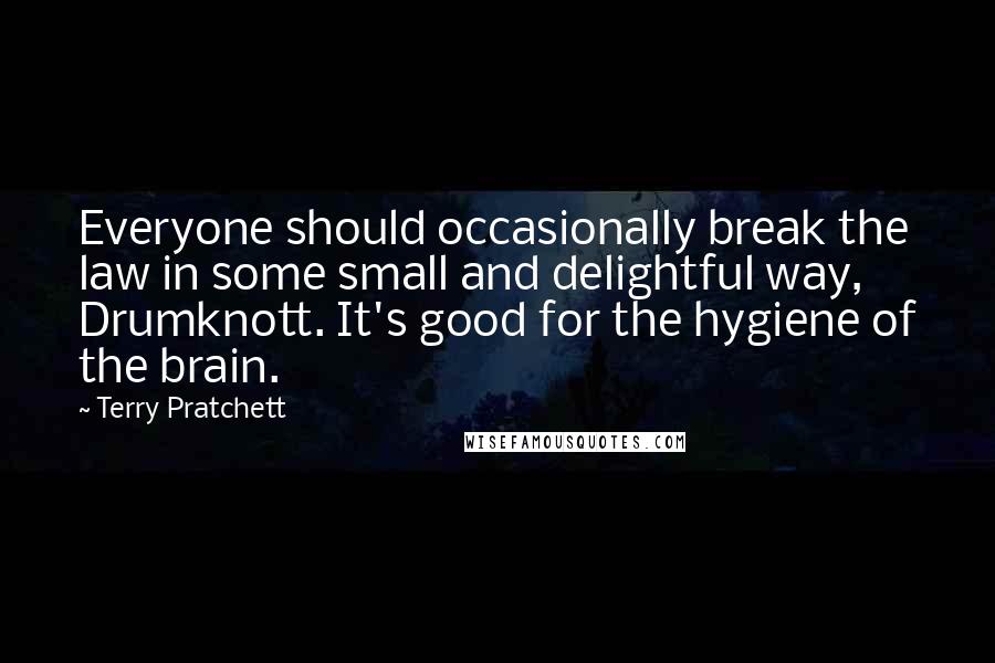 Terry Pratchett Quotes: Everyone should occasionally break the law in some small and delightful way, Drumknott. It's good for the hygiene of the brain.