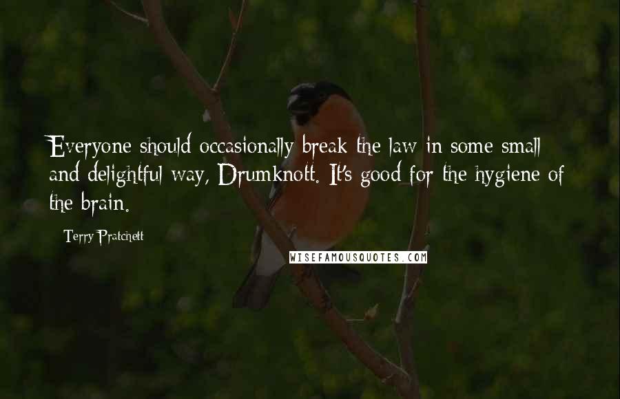 Terry Pratchett Quotes: Everyone should occasionally break the law in some small and delightful way, Drumknott. It's good for the hygiene of the brain.