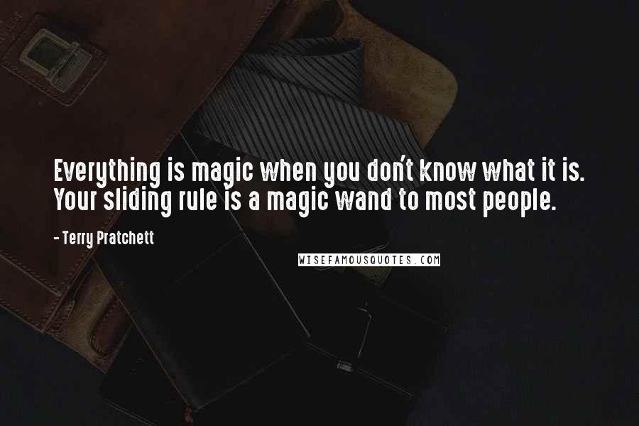 Terry Pratchett Quotes: Everything is magic when you don't know what it is. Your sliding rule is a magic wand to most people.