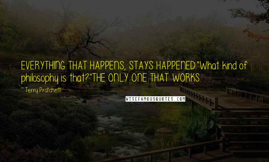 Terry Pratchett Quotes: EVERYTHING THAT HAPPENS, STAYS HAPPENED."What kind of philosophy is that?"THE ONLY ONE THAT WORKS.