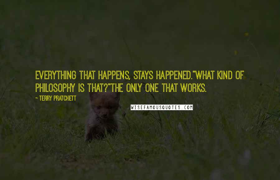 Terry Pratchett Quotes: EVERYTHING THAT HAPPENS, STAYS HAPPENED."What kind of philosophy is that?"THE ONLY ONE THAT WORKS.