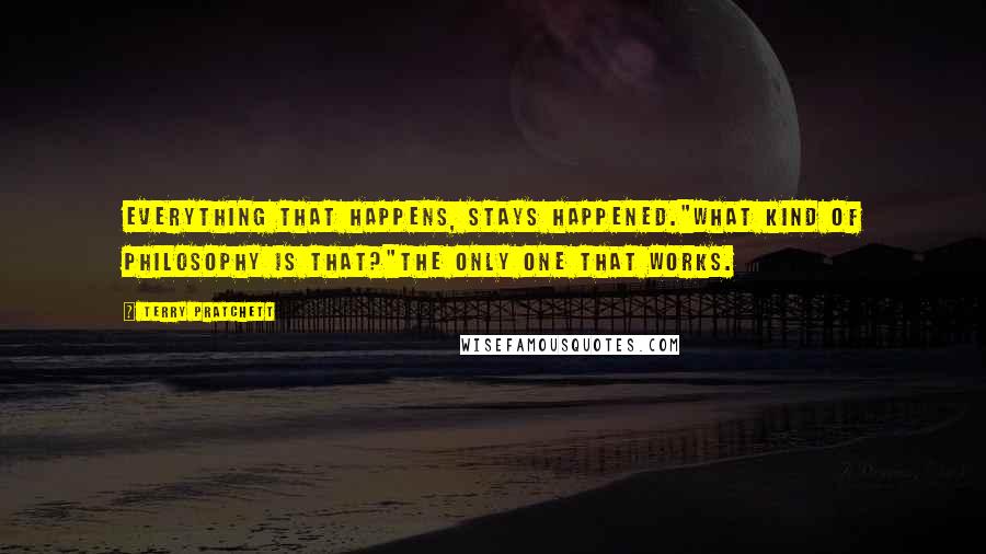 Terry Pratchett Quotes: EVERYTHING THAT HAPPENS, STAYS HAPPENED."What kind of philosophy is that?"THE ONLY ONE THAT WORKS.