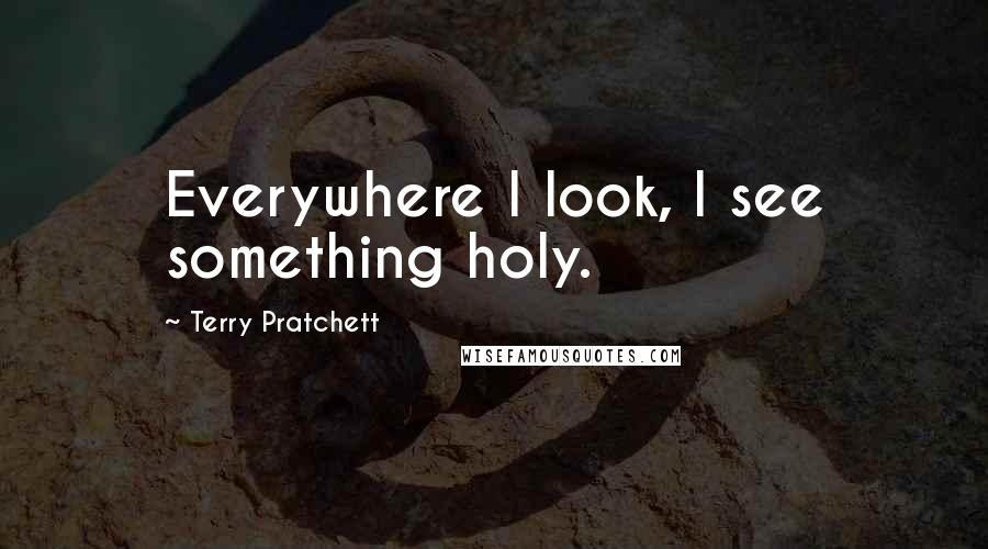 Terry Pratchett Quotes: Everywhere I look, I see something holy.