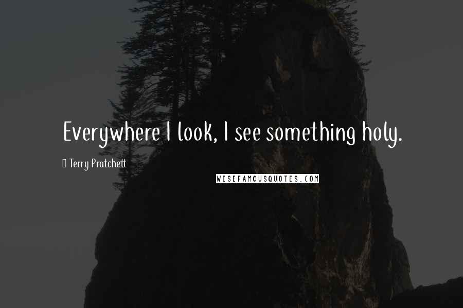 Terry Pratchett Quotes: Everywhere I look, I see something holy.