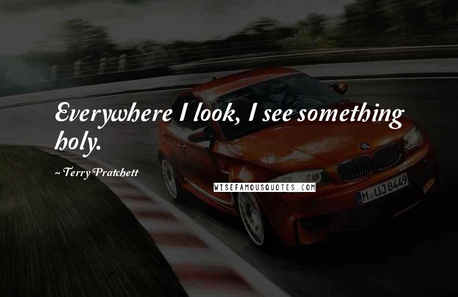 Terry Pratchett Quotes: Everywhere I look, I see something holy.