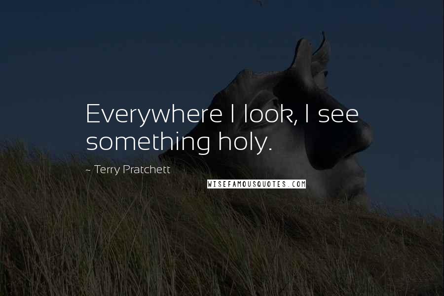 Terry Pratchett Quotes: Everywhere I look, I see something holy.