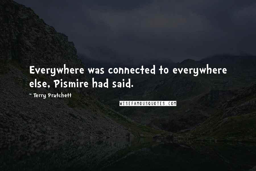 Terry Pratchett Quotes: Everywhere was connected to everywhere else, Pismire had said.