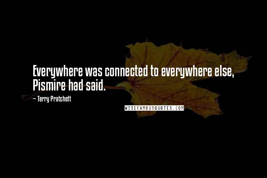 Terry Pratchett Quotes: Everywhere was connected to everywhere else, Pismire had said.
