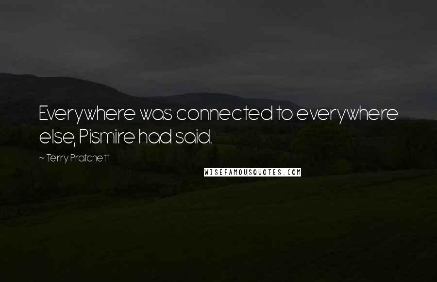 Terry Pratchett Quotes: Everywhere was connected to everywhere else, Pismire had said.