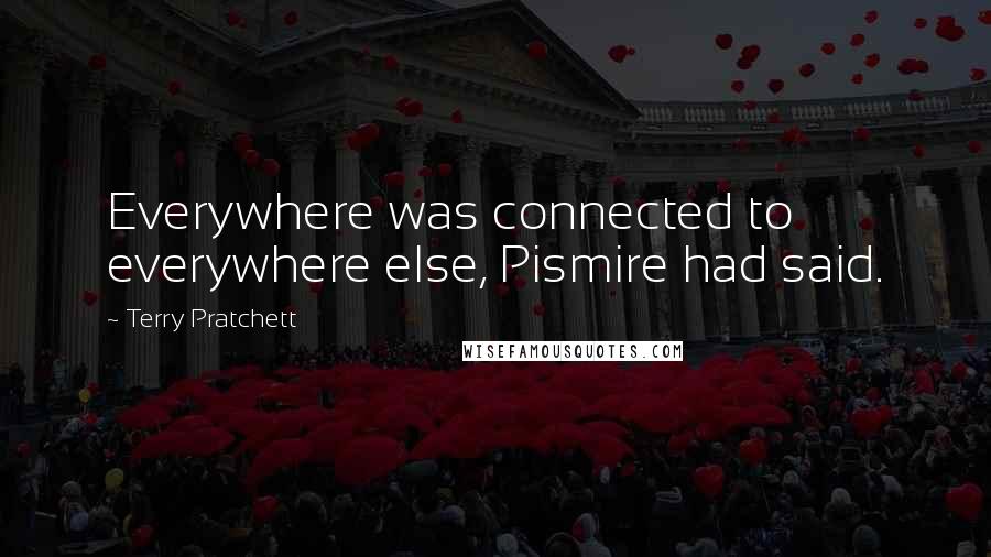 Terry Pratchett Quotes: Everywhere was connected to everywhere else, Pismire had said.