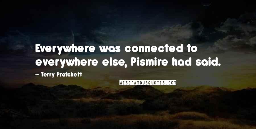 Terry Pratchett Quotes: Everywhere was connected to everywhere else, Pismire had said.