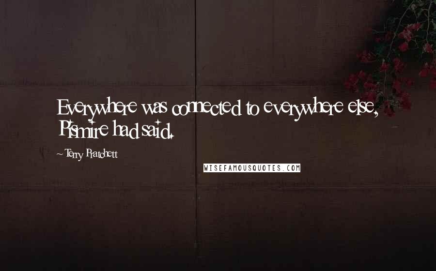 Terry Pratchett Quotes: Everywhere was connected to everywhere else, Pismire had said.