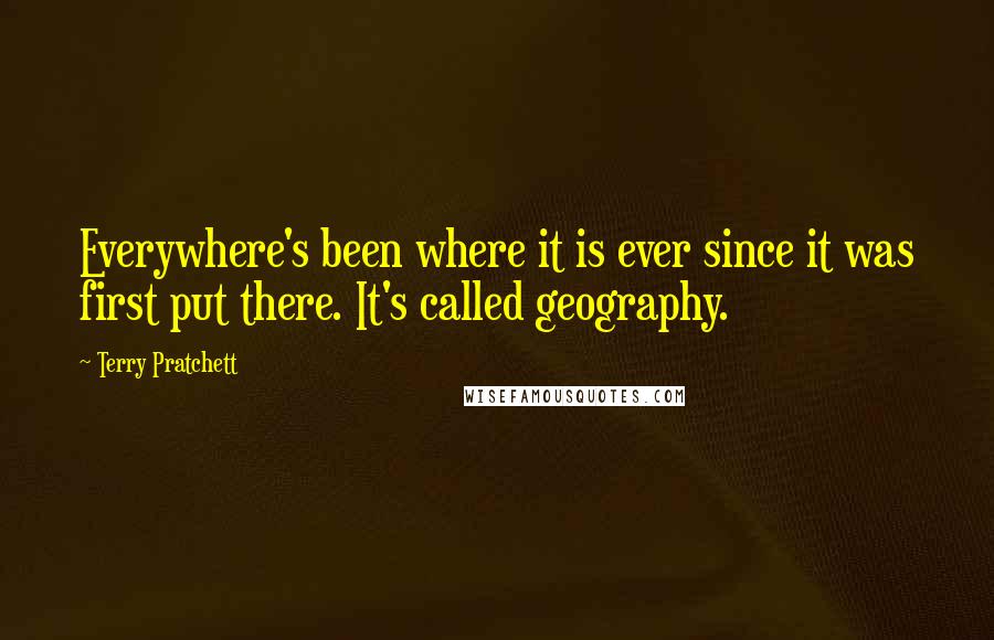 Terry Pratchett Quotes: Everywhere's been where it is ever since it was first put there. It's called geography.