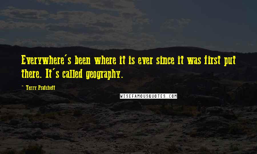 Terry Pratchett Quotes: Everywhere's been where it is ever since it was first put there. It's called geography.