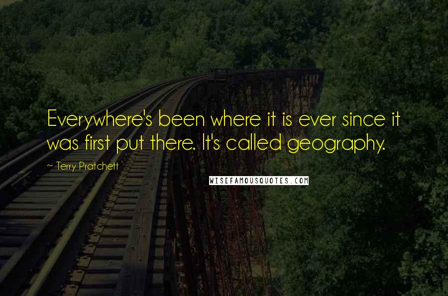 Terry Pratchett Quotes: Everywhere's been where it is ever since it was first put there. It's called geography.