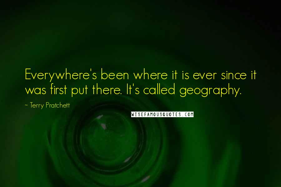 Terry Pratchett Quotes: Everywhere's been where it is ever since it was first put there. It's called geography.