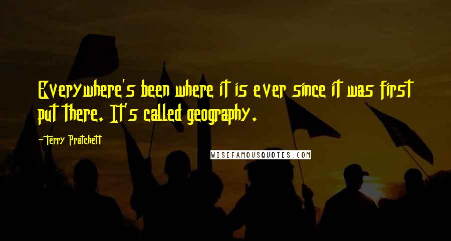 Terry Pratchett Quotes: Everywhere's been where it is ever since it was first put there. It's called geography.